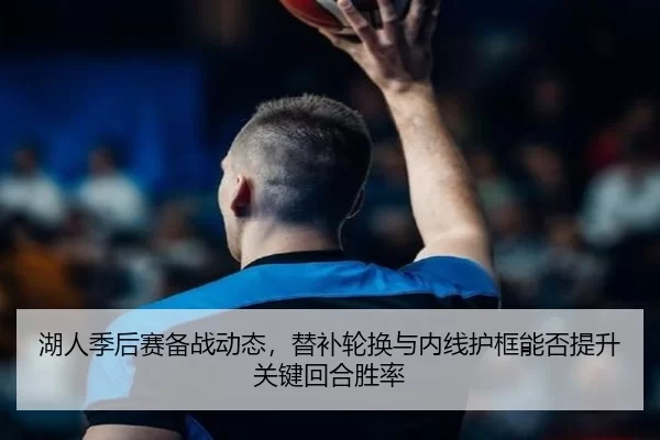 湖人季后赛备战动态，替补轮换与内线护框能否提升关键回合胜率（kaiyun）